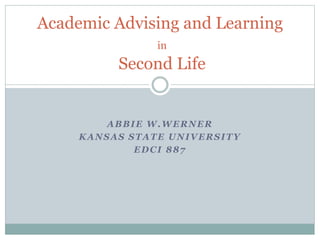 ABBIE W.WERNER
KANSAS STATE UNIVERSITY
EDCI 887
Academic Advising and Learning
in
Second Life
 