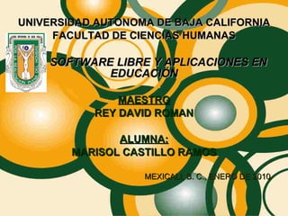 UNIVERSIDAD AUTONOMA DE BAJA CALIFORNIA FACULTAD DE CIENCIAS HUMANAS SOFTWARE LIBRE Y APLICACIONES EN EDUCACIÓN MAESTRO REY DAVID ROMAN ALUMNA: MARISOL CASTILLO RAMOS MEXICALI, B. C., ENERO DE 2010 