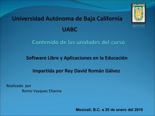 Software Libre y Aplicaciones en la Educación Impartida por Rey David Román Gálvez  Realizado  por Romo Vazquez Elianna Universidad Autónoma de Baja California Mexicali, B.C. a 25 de enero del 2010 UABC 