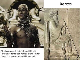 Xerxes




Till höger: persisk relief , från 400-t f.v.t
Föreställande troligen Xerxes, eller hans far
Darius. Till vänster Xerxes i filmen 300.
 