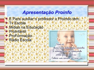 Apresentação Proinfo E Para auxiliar o professor o ProIndo tem: Tv Escola Midias na Educação ProInfantil ProFormação Rádio Escola 