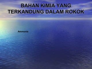 BAHAN KIMIA YANG
TERKANDUNG DALAM ROKOK

Ammonia

 
