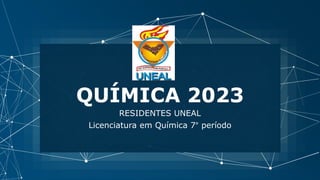 QUÍMICA 2023
RESIDENTES UNEAL
Licenciatura em Química 7° período
 