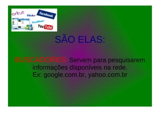 SÃO ELAS:
BUSCADORES: Servem para pesquisarem
informações disponíveis na rede.
Ex: google.com.br, yahoo.com.br