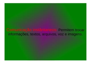 Comunicação instântaneos: Permitem trocar
informações, textos, arquivos, voz e imagens.