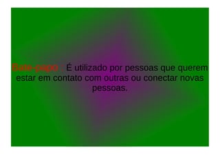 Bate-papo : É utilizado por pessoas que querem
estar em contato com outras ou conectar novas
pessoas.