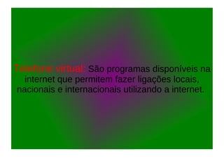 Telefone virtual: São programas disponíveis na
internet que permitem fazer ligações locais,
nacionais e internacionais utilizando a internet.