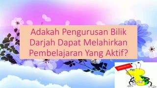 Adakah Pengurusan Bilik
Darjah Dapat Melahirkan
Pembelajaran Yang Aktif?
 