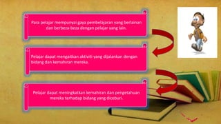 Para pelajar mempunyai gaya pembelajaran yang berlainan
dan berbeza-beza dengan pelajar yang lain.
Pelajar dapat mengaitkan aktiviti yang dijalankan dengan
bidang dan kemahiran mereka.
Pelajar dapat meningkatkan kemahiran dan pengetahuan
mereka terhadap bidang yang diceburi.
 
