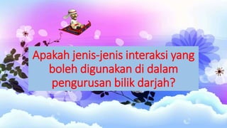 Apakah jenis-jenis interaksi yang
boleh digunakan di dalam
pengurusan bilik darjah?
 