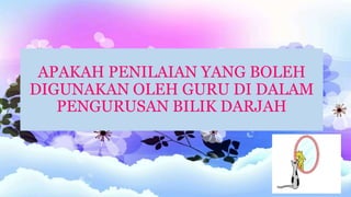 APAKAH PENILAIAN YANG BOLEH
DIGUNAKAN OLEH GURU DI DALAM
PENGURUSAN BILIK DARJAH
 