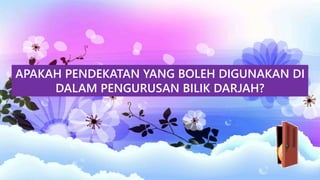 APAKAH PENDEKATAN YANG BOLEH DIGUNAKAN DI
DALAM PENGURUSAN BILIK DARJAH?
 