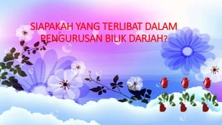 SIAPAKAH YANG TERLIBAT DALAM
PENGURUSAN BILIK DARJAH?
 