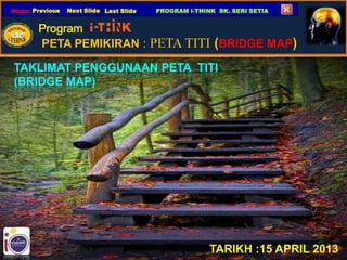 PETA PEMIKIRAN : PETA TITI (BRIDGE MAP)
Home Next Slide Last SlidePrevious PROGRAM i-THINK SK. SERI SETIA
TARIKH :15 APRIL 2013
 