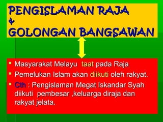 PENGISLAMAN RAJA
&
GOLONGAN BANGSAWAN
 Masyarakat Melayu taat pada Raja
 Pemelukan Islam akan diikuti oleh rakyat.
 Cth : Pengislaman Megat Iskandar Syah
diikuti pembesar ,keluarga diraja dan
rakyat jelata.

 
