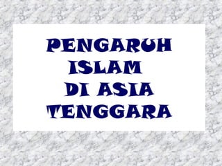 PENGARUH
ISLAM
DI ASIA
TENGGARA

 