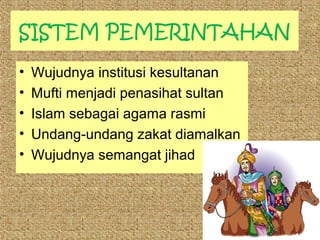 SISTEM PEMERINTAHAN
•
•
•
•
•

Wujudnya institusi kesultanan
Mufti menjadi penasihat sultan
Islam sebagai agama rasmi
Undang-undang zakat diamalkan
Wujudnya semangat jihad

 