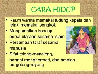 CARA HIDUP
• Kaum wanita memakai tudung kepala dan
lelaki memakai songkok
• Mengamalkan konsep
persaudaraan sesama Islam
• Persamaan taraf sesama
manusia
• Sifat tolong-menolong,
hormat menghormati, dan amalan
bergotong-royong

 