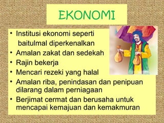 EKONOMI
• Institusi ekonomi seperti
baitulmal diperkenalkan
• Amalan zakat dan sedekah
• Rajin bekerja
• Mencari rezeki yang halal
• Amalan riba, penindasan dan penipuan
dilarang dalam perniagaan
• Berjimat cermat dan berusaha untuk
mencapai kemajuan dan kemakmuran

 
