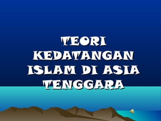 TEORI
KEDATANGAN
ISLAM DI ASIA
TENGGARA

 