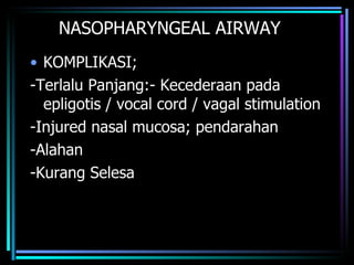 NASOPHARYNGEAL AIRWAY KOMPLIKASI; -Terlalu Panjang:- Kecederaan pada epligotis / vocal cord / vagal stimulation -Injured nasal mucosa; pendarahan -Alahan -Kurang Selesa 