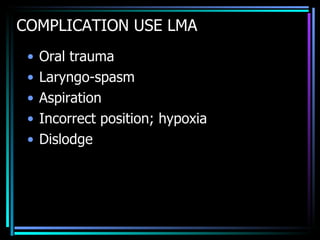 COMPLICATION USE LMA Oral trauma Laryngo-spasm Aspiration  Incorrect position; hypoxia Dislodge 