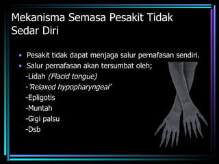 Mekanisma Semasa Pesakit Tidak Sedar Diri Pesakit tidak dapat menjaga salur pernafasan sendiri. Salur pernafasan akan tersumbat oleh; -Lidah  (Flacid tongue) - ’Relaxed hypopharyngeal’ -Epligotis -Muntah -Gigi palsu -Dsb 