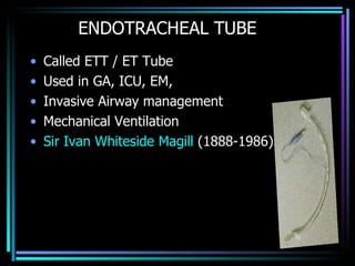 ENDOTRACHEAL TUBE  Called ETT / ET Tube Used in GA, ICU, EM,  Invasive Airway management Mechanical Ventilation Sir Ivan Whiteside Magill  (1888-1986)  