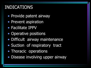 INDICATIONS Provide patent airway Prevent aspiration Facilitate IPPV Operative positions Difficult  airway maintenance Suction  of respiratory  tract Thoracic  operations Disease involving upper airway 