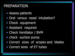 PREPARATION Assess patients Oral  versus  nasal  intubation? Check  equipment Assistant  required Check Ventilator / BVM check  suction pump Correct  sizes  of  scopes and  blades Correct sizes  of ET tubes 