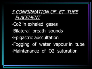 5.CONFIRMATION OF  ET  TUBE PLACEMENT -Co2 in exhaled  gases -Bilateral  breath  sounds -Epigastric auscultation -Fogging  of  water  vapour in  tube -Maintenance  of  O2  saturation 