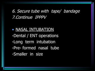 6. Secure tube with  tape/  bandage 7.Continue  IPPPV NASAL INTUBATION -Dental / ENT operations -Long  term  intubation -Pre- formed  nasal  tube -Smaller  in  size 