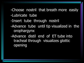 -Choose  nostril  that breath more  easily -Lubricate  tube -Insert  tube  through  nostril -Advance  tube  until tip visualized in  the orophargynx -Advance  distil  end  of  ET tube into  tracheal through  visualizes glottic  opening 
