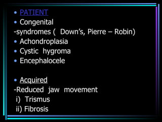 PATIENT Congenital -syndromes (  Down’s, Pierre – Robin) Achondroplasia Cystic  hygroma Encephalocele  Acquired -Reduced  jaw  movement i)  Trismus ii) Fibrosis 