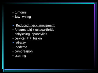- tumours - Jaw  wiring Reduced  neck  movement - Rheumatoid / osteoarthritis - ankylosing  spondylitis - cervical # /  fusion Airway -  oedema - compression - scarring 