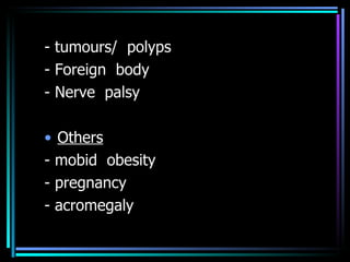 - tumours/  polyps - Foreign  body - Nerve  palsy Others - mobid  obesity - pregnancy - acromegaly 