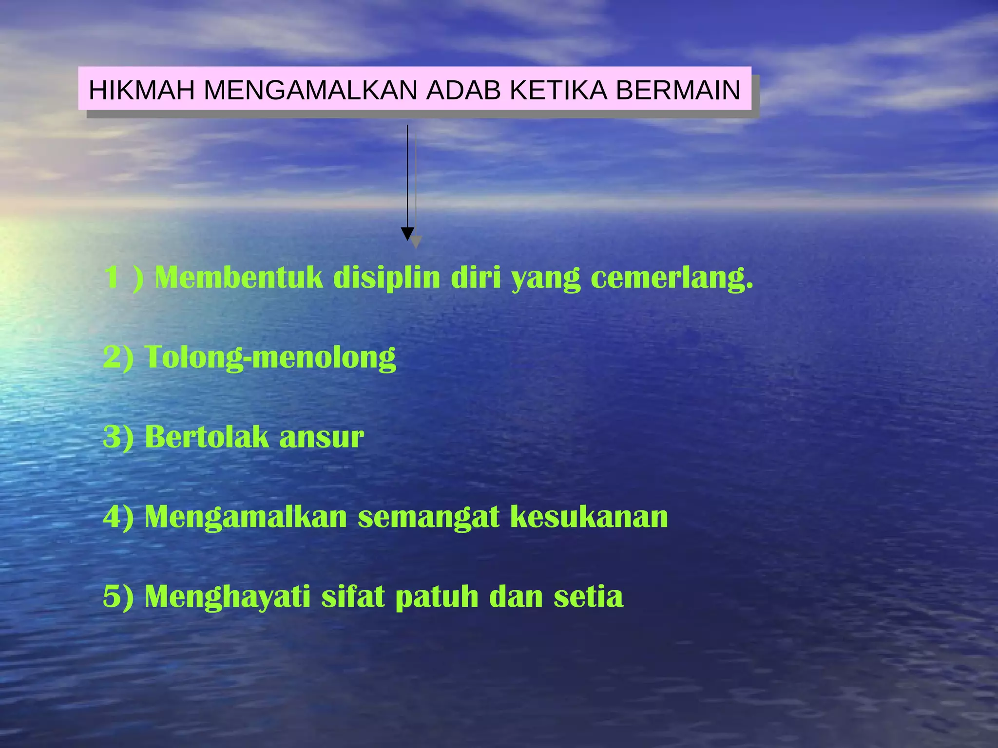 HIKMAH MENGAMALKAN ADAB KETIKA BERMAIN
HIKMAH MENGAMALKAN ADAB KETIKA BERMAIN
1 ) Membentuk disiplin diri yang cemerlang.
2) Tolong-menolong
3) Bertolak ansur
4) Mengamalkan semangat kesukanan
5) Menghayati sifat patuh dan setia