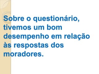 Sobre o questionário,
tivemos um bom
desempenho em relação
às respostas dos
moradores.
 