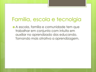 Familia, escola e tecnolgia
 A escola, familia e comunidade tem que
trabalhar em conjunto com intuito em
auxiliar no aprendizado dos educando.
Tornando mais atrativa a aprendizagem.
 