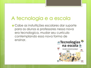 A tecnologia e a escola
 Cabe as instuitições escolares dar suporte
para os alunos e professores nessa nova
era tecnologica, mudar seu curriculo
contemplando essa nova forma de
ensinar.
 