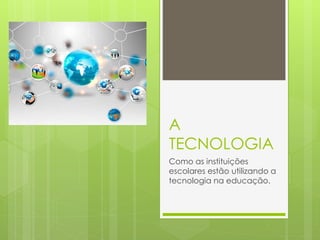 A
TECNOLOGIA
Como as instituições
escolares estão utilizando a
tecnologia na educação.
 