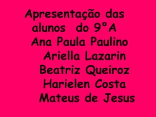 Apresentação das
 alunos do 9°A
 Ana Paula Paulino
   Ariella Lazarin
  Beatriz Queiroz
   Harielen Costa
  Mateus de Jesus
 