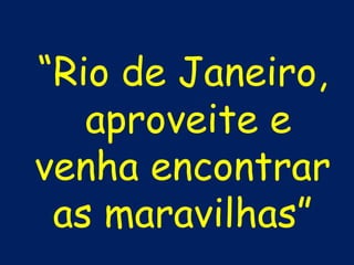 “Rio de Janeiro,
   aproveite e
venha encontrar
 as maravilhas”
 