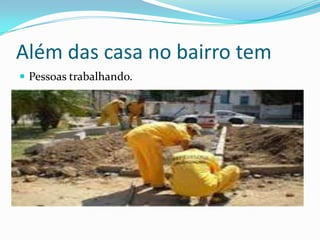 Além das casa no bairro temPessoas trabalhando.