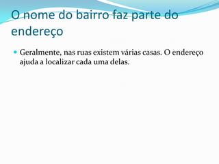 O nome do bairro faz parte do endereço Geralmente, nas ruas existem várias casas. O endereço ajuda a localizar cada uma delas.