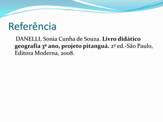 Referência    DANELLI, Sonia Cunha de Souza.Livro didático geografia 3º ano, projeto pitanguá.2º ed.-São Paulo, Editora Moderna, 2008.