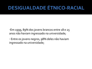 -Em 1999, 89% dos jovens brancos entre 18 e 25
anos não haviam ingressado na universidade;
- Entre os jovens negros, 98% deles não haviam
ingressado na universidade;
 