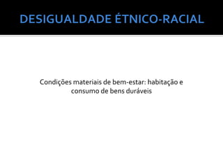 Condições materiais de bem-estar: habitação e
         consumo de bens duráveis
 