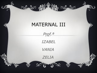 MATERNAL III 
Prof.ª 
IZABEL 
VANIA 
ZELIA 
 