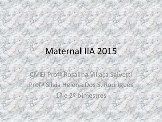 Maternal IIA 2015
CMEI Profª Rosalina Villaça Salvetti
Profª Silvia Helena Dos S. Rodrigues
1º e 2º bimestres
 